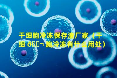 干细胞冷冻保存液厂家（干细 🐬 胞冷冻有什么用处）